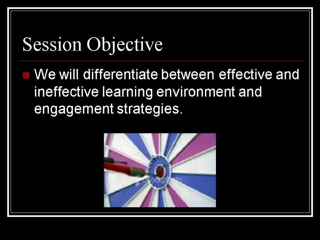 Session Objective We will differentiate between effective and ineffective learning environment and engagement strategies.